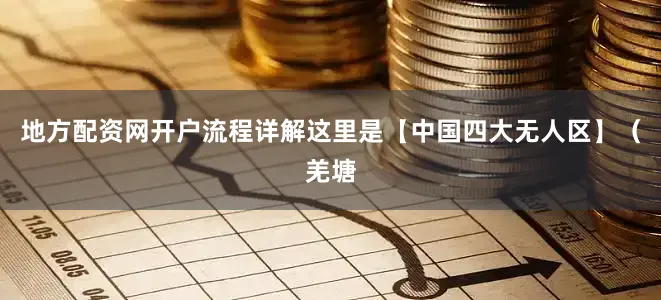 地方配资网开户流程详解这里是【中国四大无人区】（羌塘