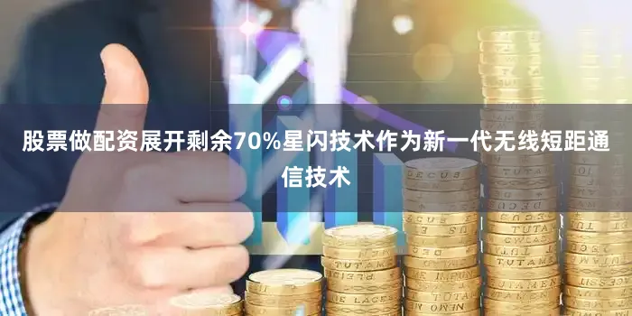 股票做配资展开剩余70%星闪技术作为新一代无线短距通信技术