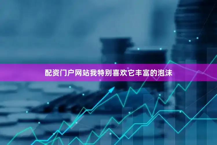 配资门户网站我特别喜欢它丰富的泡沫