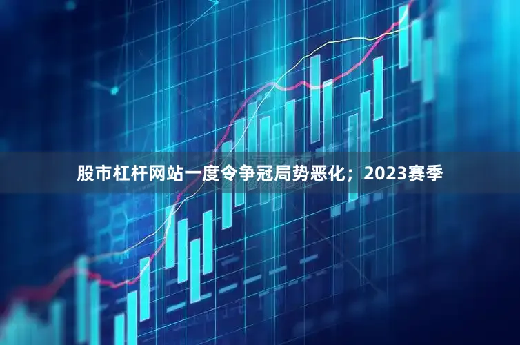 股市杠杆网站一度令争冠局势恶化；2023赛季