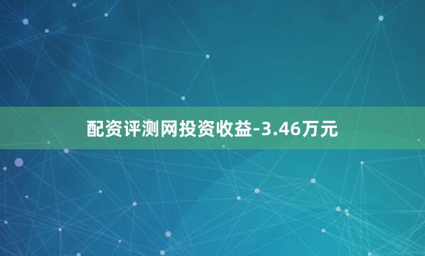 配资评测网投资收益-3.46万元
