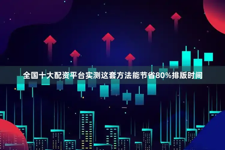 全国十大配资平台实测这套方法能节省80%排版时间