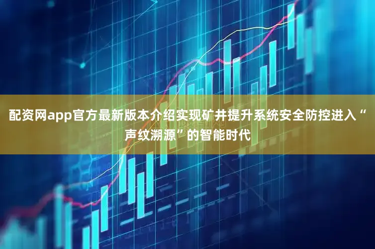配资网app官方最新版本介绍实现矿井提升系统安全防控进入“声纹溯源”的智能时代