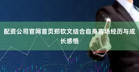 配资公司官网首页郑钦文结合自身赛场经历与成长感悟