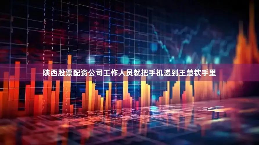 陕西股票配资公司工作人员就把手机递到王楚钦手里