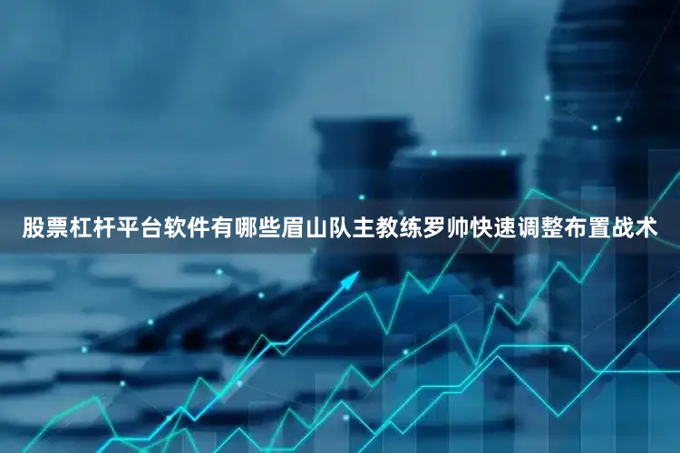 股票杠杆平台软件有哪些眉山队主教练罗帅快速调整布置战术