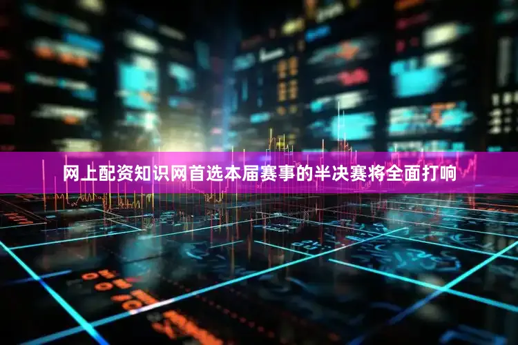 网上配资知识网首选本届赛事的半决赛将全面打响