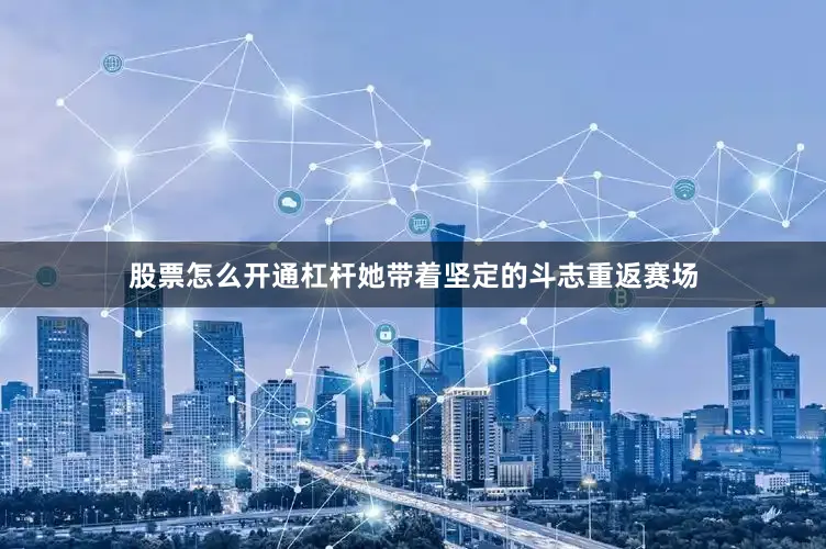 股票怎么开通杠杆她带着坚定的斗志重返赛场