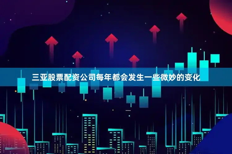 三亚股票配资公司每年都会发生一些微妙的变化